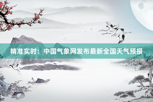 精准实时：中国气象网发布最新全国天气预报